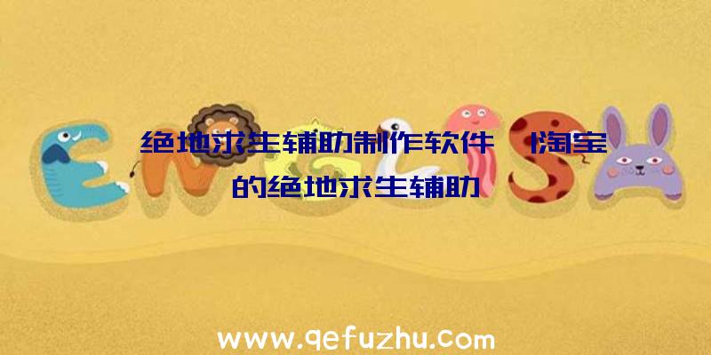「绝地求生辅助制作软件」|淘宝的绝地求生辅助